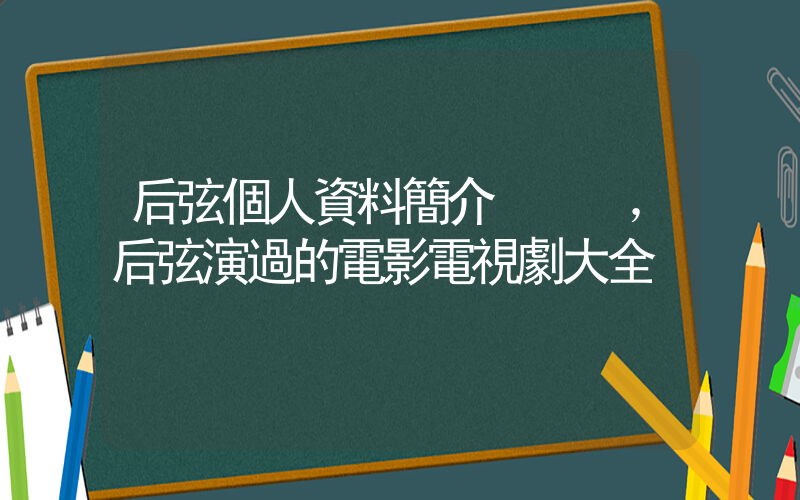 后弦個人資料簡介，后弦演過的電影電視劇大全插圖